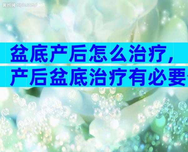 盆底产后怎么治疗,产后盆底治疗有必要做吗