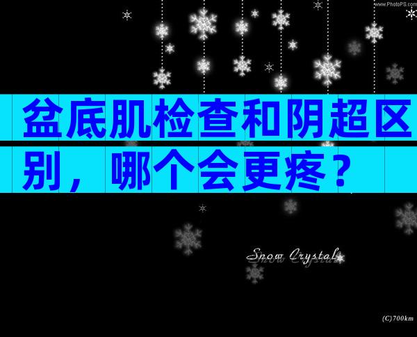 盆底肌检查和阴超区别，哪个会更疼？