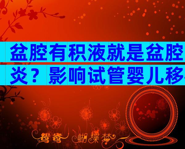 盆腔有积液就是盆腔炎？影响试管婴儿移植成功率吗？