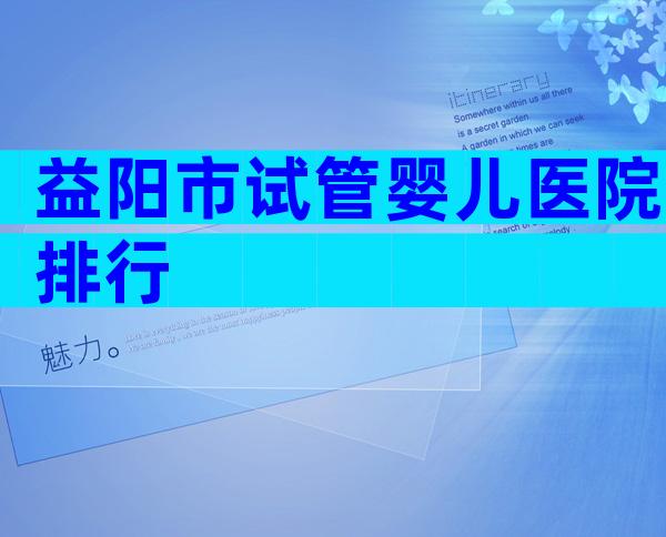 益阳市试管婴儿医院排行