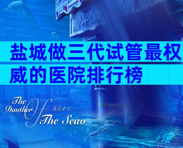盐城做三代试管最权威的医院排行榜