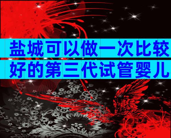 盐城可以做一次比较好的第三代试管婴儿私立机构吗？
