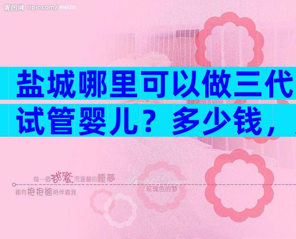 盐城哪里可以做三代试管婴儿？多少钱，成功率高吗？