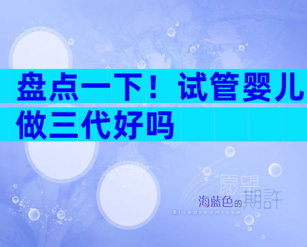 盘点一下！试管婴儿做三代好吗