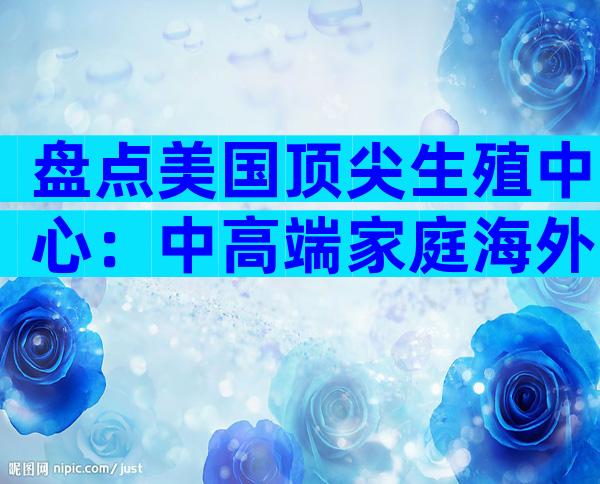 盘点美国顶尖生殖中心：中高端家庭海外试管方案全攻略