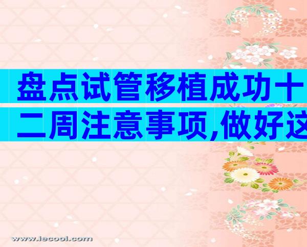 盘点试管移植成功十二周注意事项,做好这些很重要!