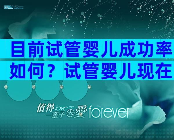 目前试管婴儿成功率如何？试管婴儿现在成功率高吗？