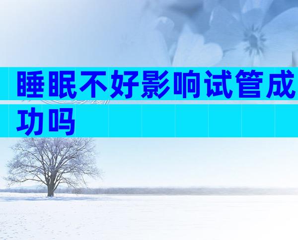 睡眠不好影响试管成功吗