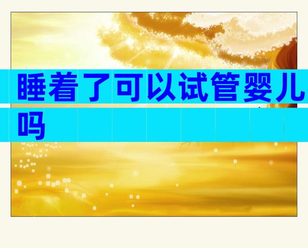 睡着了可以试管婴儿吗