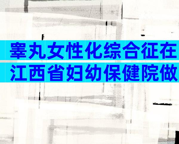 睾丸女性化综合征在江西省妇幼保健院做三代试管不会遗传的成功率高吗