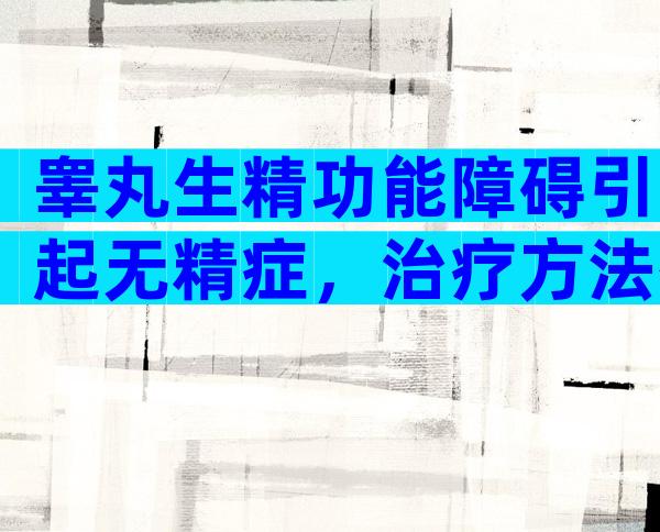 睾丸生精功能障碍引起无精症，治疗方法有哪些？