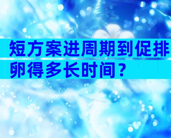 短方案进周期到促排卵得多长时间？