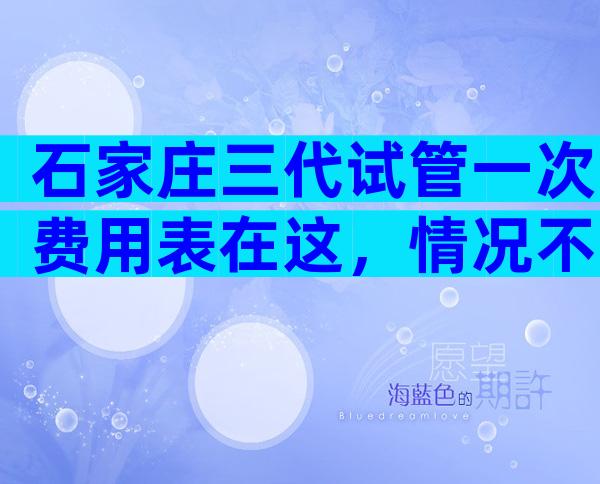 石家庄三代试管一次费用表在这，情况不同费用也不一样