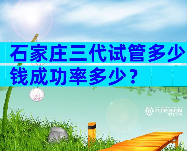 石家庄三代试管多少钱成功率多少？