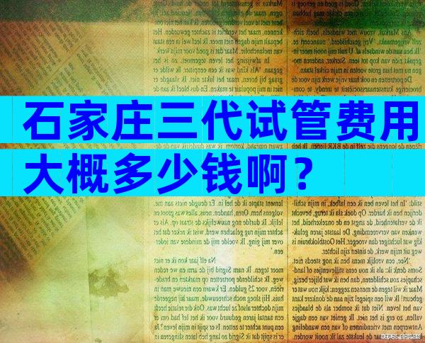 石家庄三代试管费用大概多少钱啊？