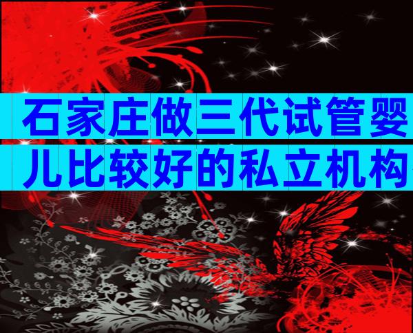 石家庄做三代试管婴儿比较好的私立机构有哪几家？