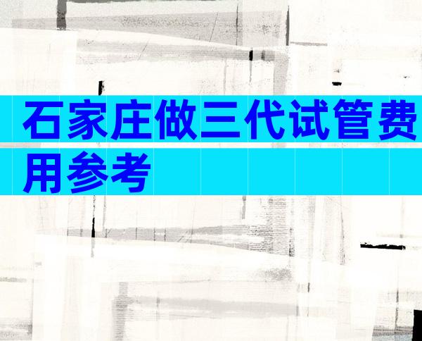 石家庄做三代试管费用参考