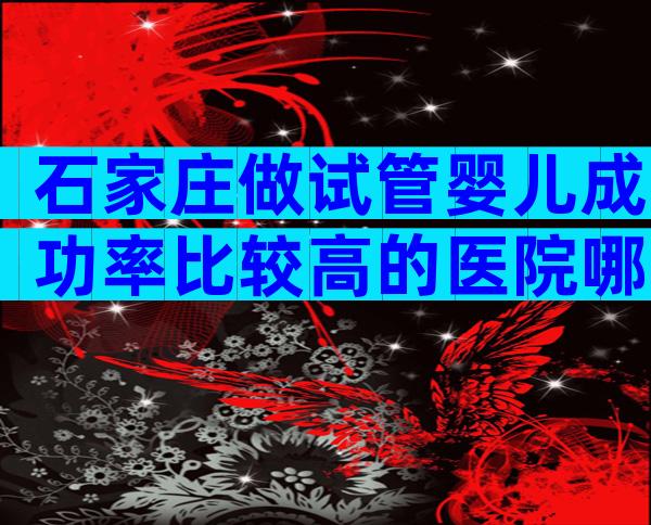 石家庄做试管婴儿成功率比较高的医院哪家比较好
