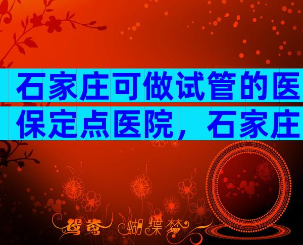石家庄可做试管的医保定点医院，石家庄试管医保能不能报销？