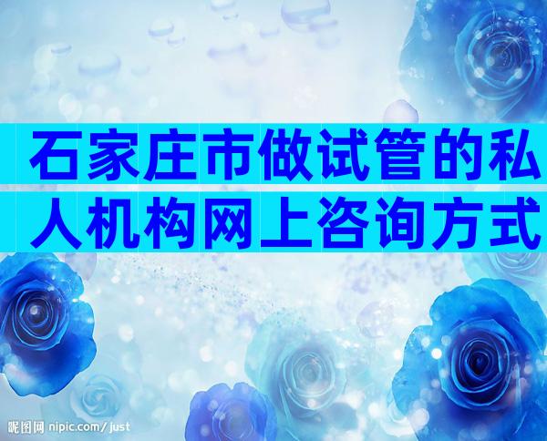 石家庄市做试管的私人机构网上咨询方式
