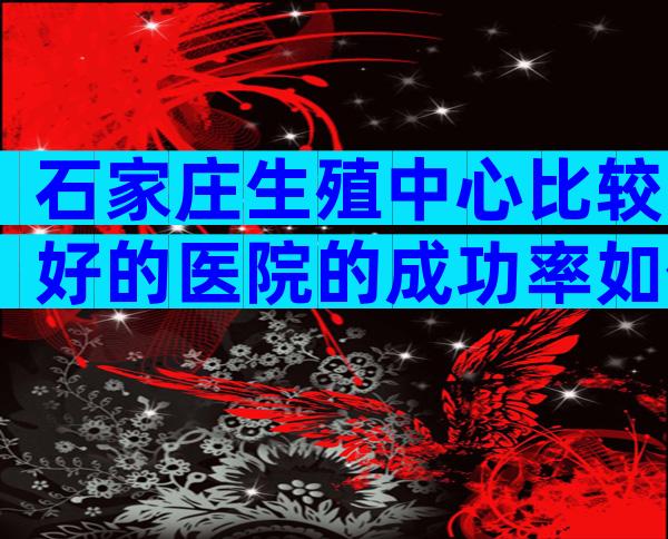 石家庄生殖中心比较好的医院的成功率如何