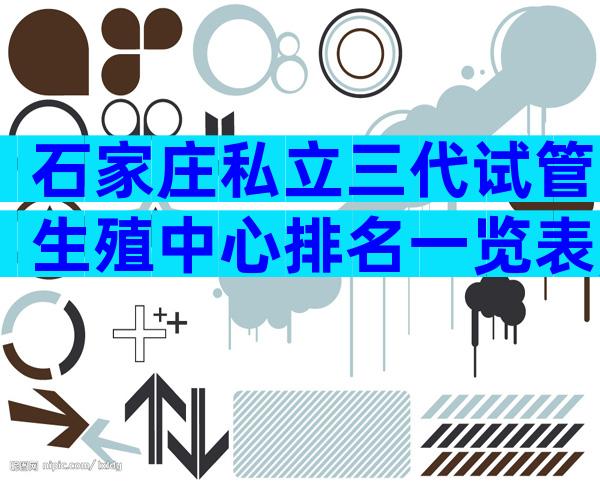 石家庄私立三代试管生殖中心排名一览表,哪家能做试管