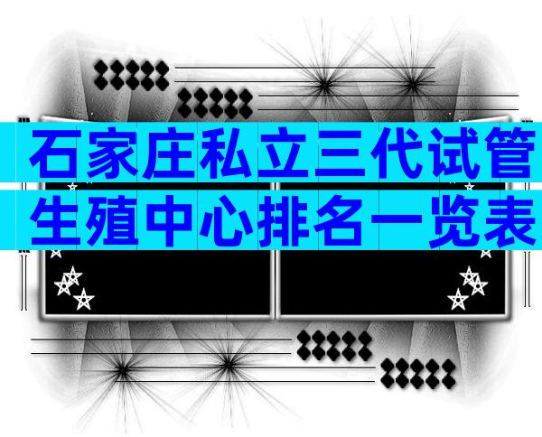 石家庄私立三代试管生殖中心排名一览表，哪家能做试管