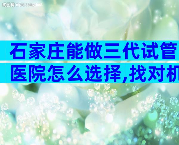 石家庄能做三代试管医院怎么选择,找对机构提高成功率