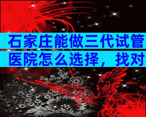 石家庄能做三代试管医院怎么选择，找对机构提高成功率