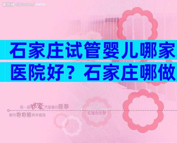 石家庄试管婴儿哪家医院好？石家庄哪做试管比较好？