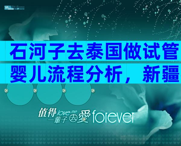 石河子去泰国做试管婴儿流程分析，新疆石河子有没有试管婴儿