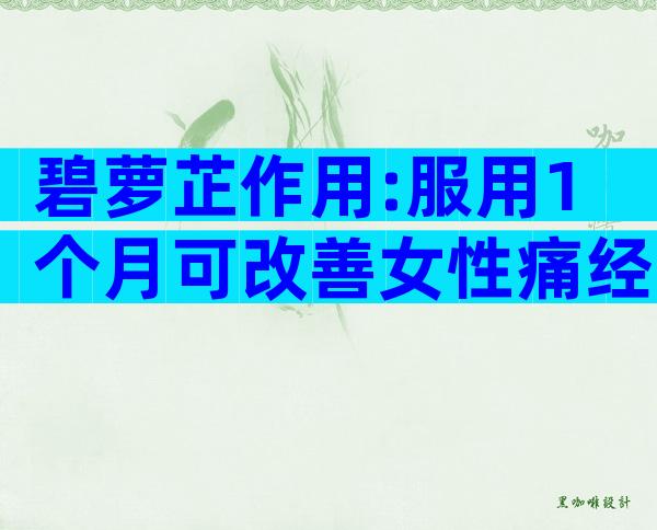 碧萝芷作用:服用1个月可改善女性痛经