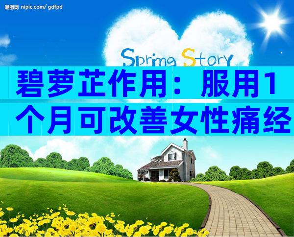 碧萝芷作用：服用1个月可改善女性痛经
