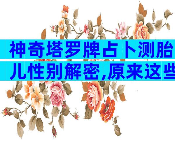 神奇塔罗牌占卜测胎儿性别解密,原来这些牌阵是男孩