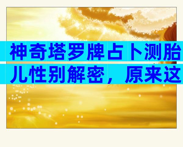 神奇塔罗牌占卜测胎儿性别解密，原来这些牌阵是男孩
