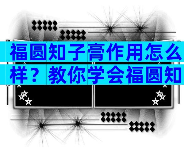 福圆知子膏作用怎么样？教你学会福圆知子膏的正确使用方法