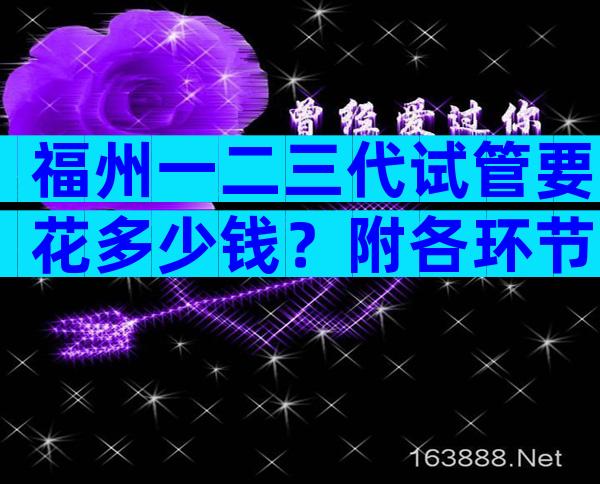 福州一二三代试管要花多少钱？附各环节费用全面分享