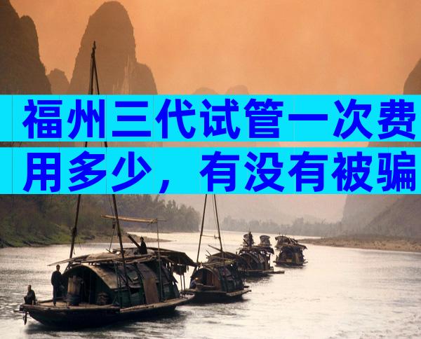 福州三代试管一次费用多少，有没有被骗的情况？