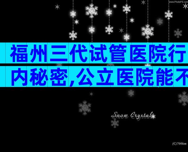 福州三代试管医院行内秘密,公立医院能不能做