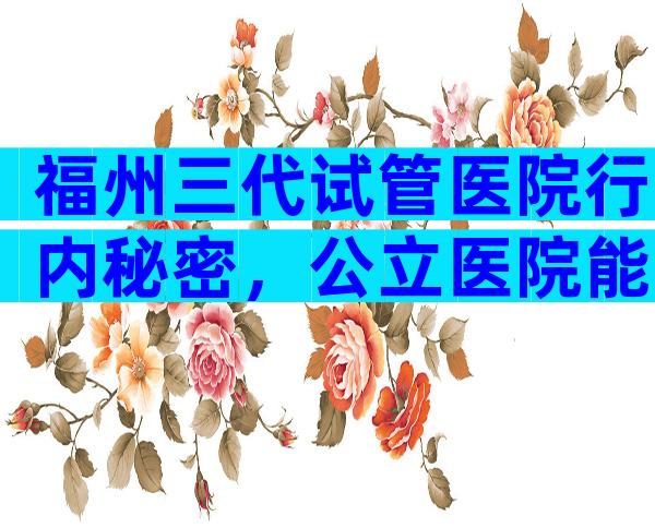 福州三代试管医院行内秘密，公立医院能不能做