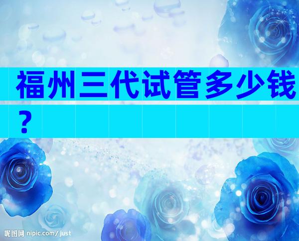 福州三代试管多少钱？