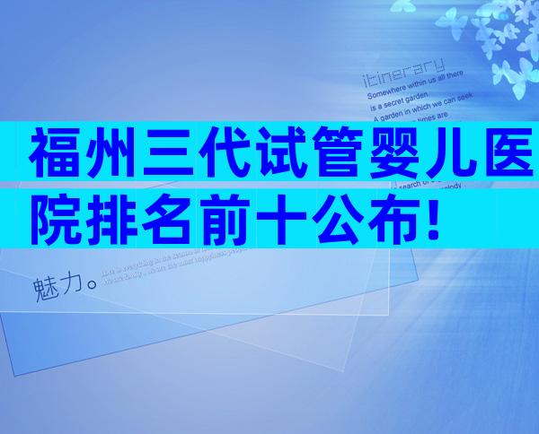 福州三代试管婴儿医院排名前十公布!