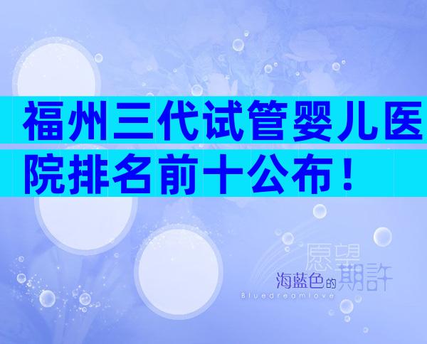 福州三代试管婴儿医院排名前十公布！