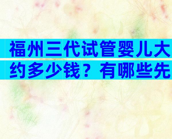 福州三代试管婴儿大约多少钱？有哪些先进技术