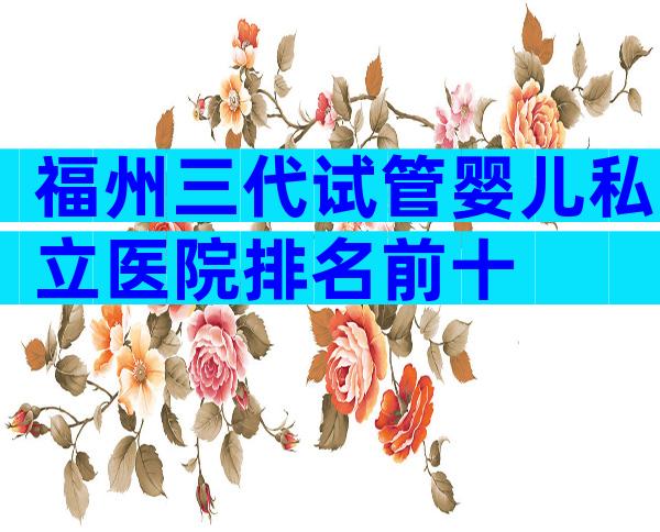 福州三代试管婴儿私立医院排名前十
