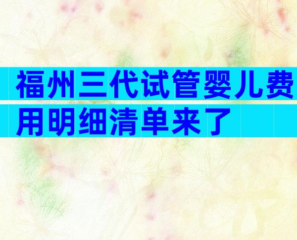 福州三代试管婴儿费用明细清单来了