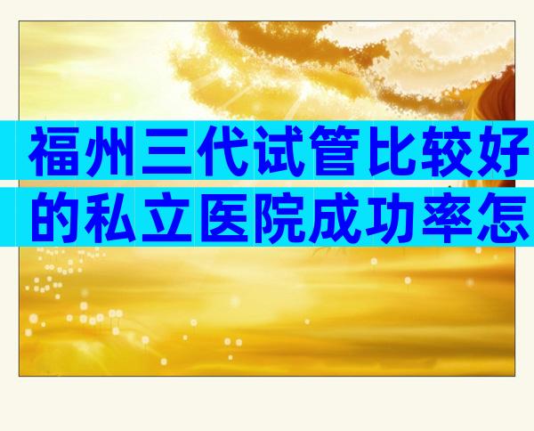 福州三代试管比较好的私立医院成功率怎么样？