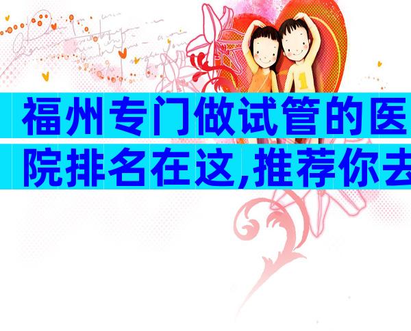 福州专门做试管的医院排名在这,推荐你去这里