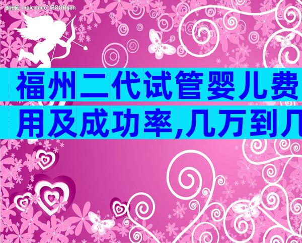 福州二代试管婴儿费用及成功率,几万到几十万都有