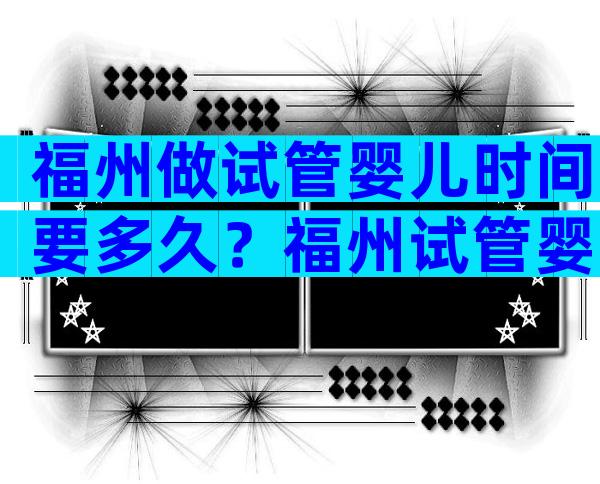 福州做试管婴儿时间要多久？福州试管婴儿流程